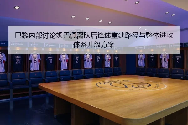 巴黎内部讨论姆巴佩离队后锋线重建路径与整体进攻体系升级方案