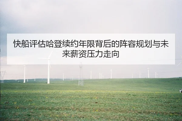 快船评估哈登续约年限背后的阵容规划与未来薪资压力走向