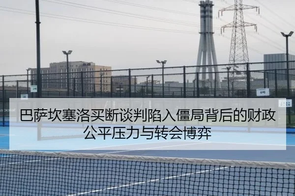 巴萨坎塞洛买断谈判陷入僵局背后的财政公平压力与转会博弈