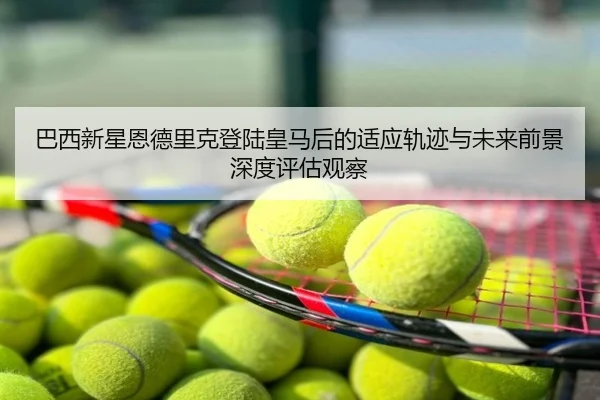 巴西新星恩德里克登陆皇马后的适应轨迹与未来前景深度评估观察