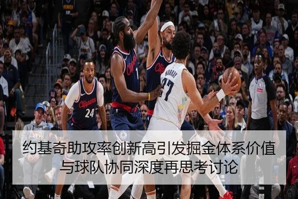 约基奇助攻率创新高引发掘金体系价值与球队协同深度再思考讨论