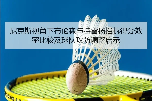 尼克斯视角下布伦森与特雷杨挡拆得分效率比较及球队攻防调整启示