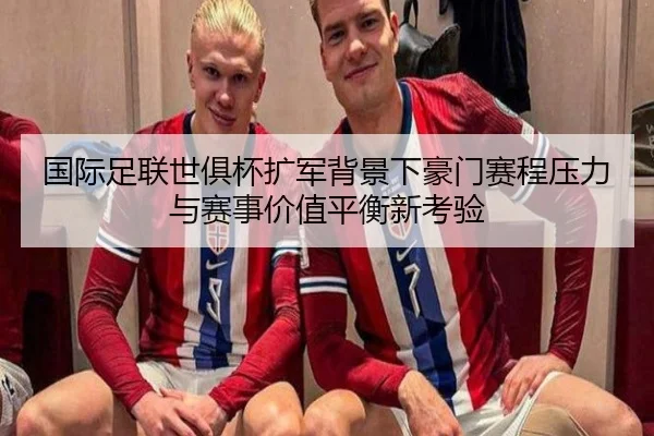 国际足联世俱杯扩军背景下豪门赛程压力与赛事价值平衡新考验